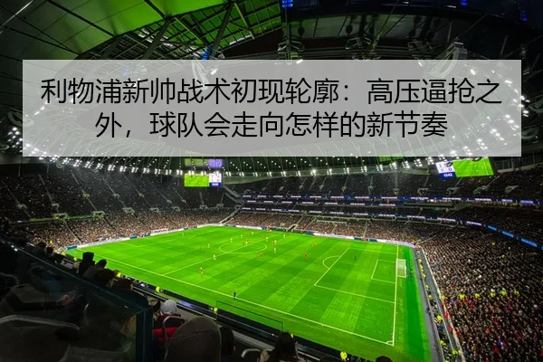 利物浦新帅战术初现轮廓：高压逼抢之外，球队会走向怎样的新节奏